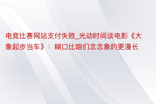 电竞比赛网站支付失败_光动时间谈电影《大象起步当车》：糊口比咱们念念象的更漫长