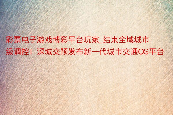 彩票电子游戏博彩平台玩家_结束全域城市级调控！深城交预发布新一代城市交通OS平台