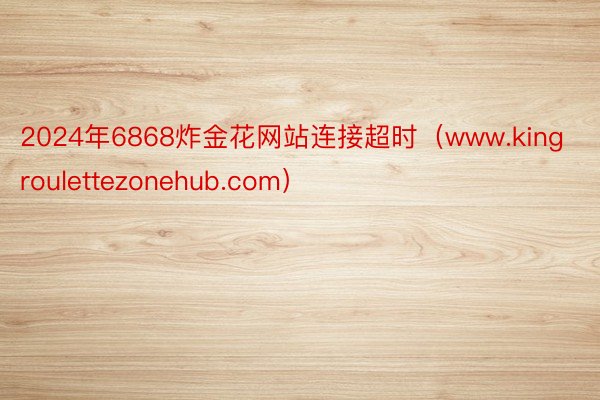 2024年6868炸金花网站连接超时（www.kingroulettezonehub.com）