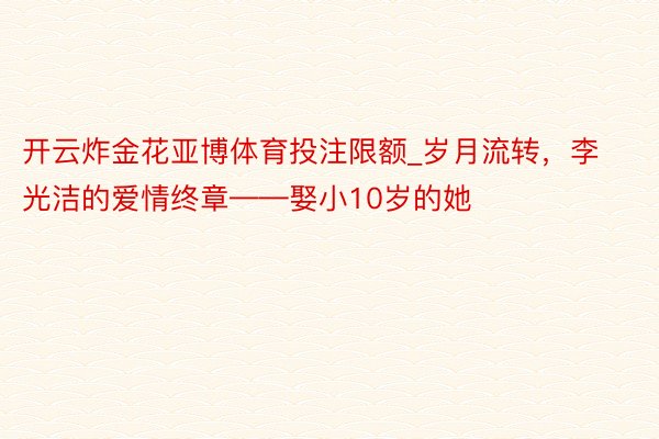 开云炸金花亚博体育投注限额_岁月流转，李光洁的爱情终章——娶小10岁的她