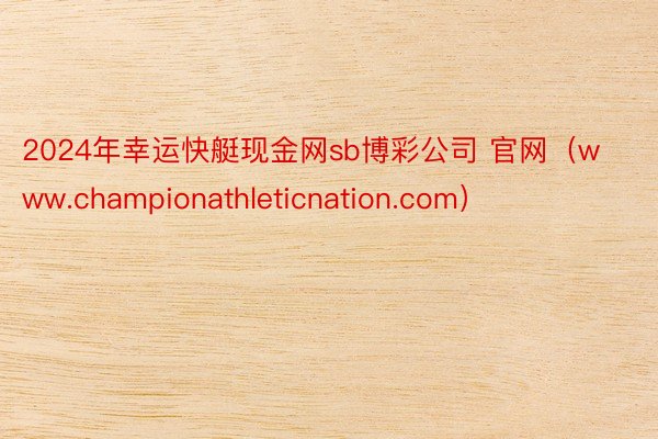 2024年幸运快艇现金网sb博彩公司 官网（www.championathleticnation.com）
