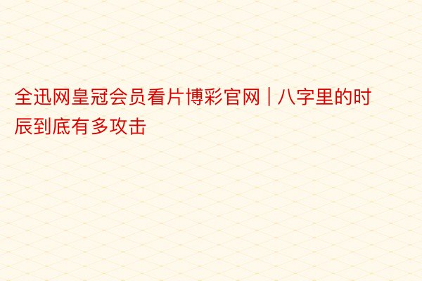 全迅网皇冠会员看片博彩官网 | 八字里的时辰到底有多攻击