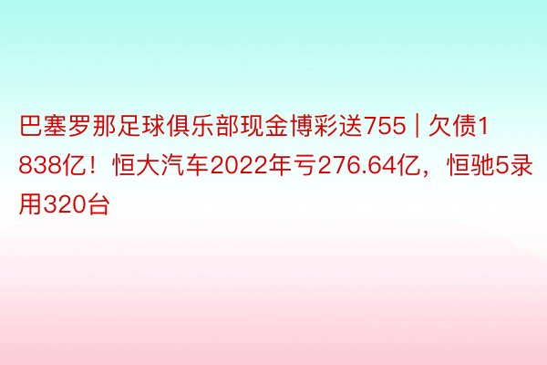 巴塞罗那足球俱乐部现金博彩送755 | 欠债1838亿！恒大汽车2022年亏276.64亿，恒驰5录用320台