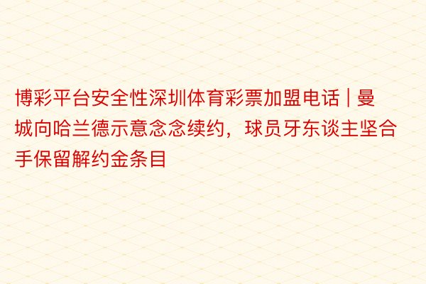 博彩平台安全性深圳体育彩票加盟电话 | 曼城向哈兰德示意念念续约，球员牙东谈主坚合手保留解约金条目