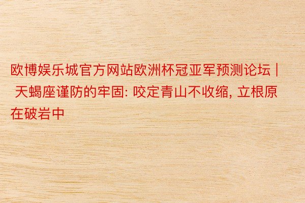 欧博娱乐城官方网站欧洲杯冠亚军预测论坛 | 天蝎座谨防的牢固: 咬定青山不收缩, 立根原在破岩中