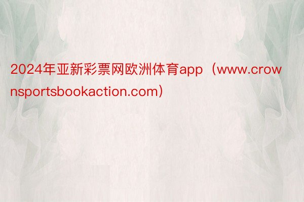 2024年亚新彩票网欧洲体育app（www.crownsportsbookaction.com）