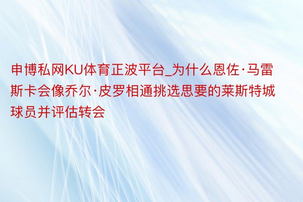 申博私网KU体育正波平台_为什么恩佐·马雷斯卡会像乔尔·皮罗相通挑选思要的莱斯特城球员并评估转会