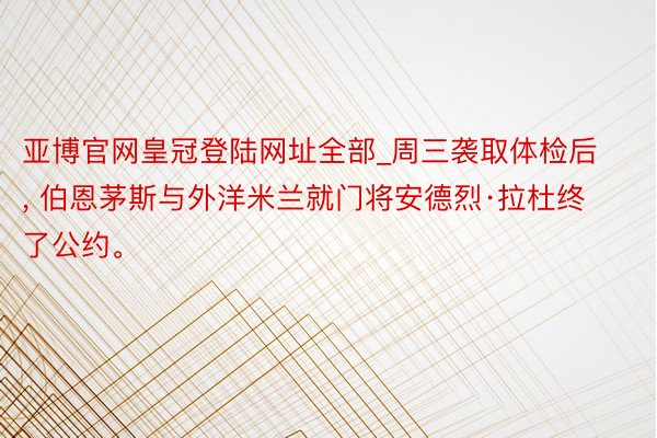 亚博官网皇冠登陆网址全部_周三袭取体检后, 伯恩茅斯与外洋米兰就门将安德烈·拉杜终了公约。