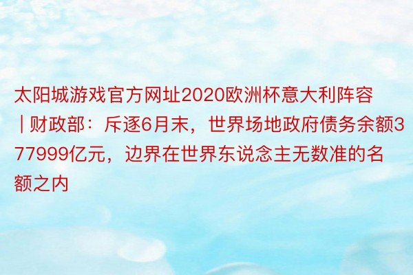 太阳城游戏官方网址2020欧洲杯意大利阵容 | 财政部：斥逐6月末，世界场地政府债务余额377999亿元，边界在世界东说念主无数准的名额之内