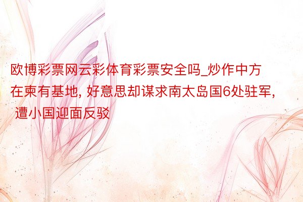 欧博彩票网云彩体育彩票安全吗_炒作中方在柬有基地, 好意思却谋求南太岛国6处驻军, 遭小国迎面反驳