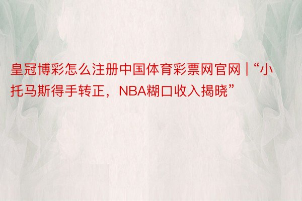 皇冠博彩怎么注册中国体育彩票网官网 | “小托马斯得手转正，NBA糊口收入揭晓”