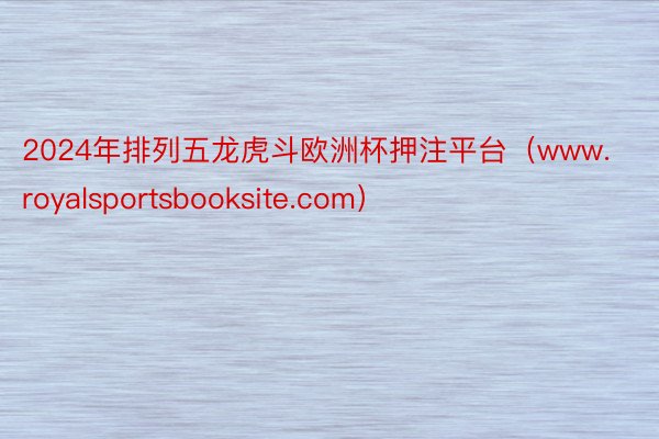 2024年排列五龙虎斗欧洲杯押注平台（www.royalsportsbooksite.com）