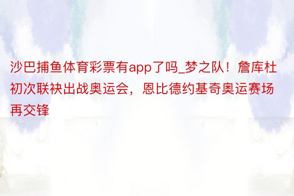 沙巴捕鱼体育彩票有app了吗_梦之队！詹库杜初次联袂出战奥运会，恩比德约基奇奥运赛场再交锋