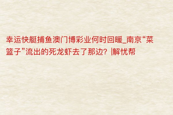 幸运快艇捕鱼澳门博彩业何时回暖_南京“菜篮子”流出的死龙虾去了那边？|解忧帮