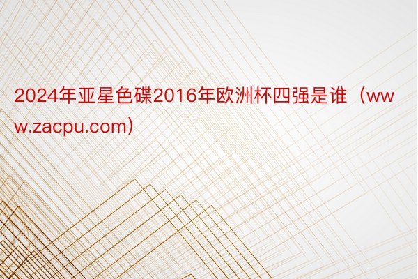 2024年亚星色碟2016年欧洲杯四强是谁（www.zacpu.com）