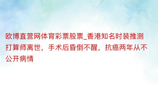 欧博直营网体育彩票股票_香港知名时装推测打算师离世，手术后昏倒不醒，抗癌两年从不公开病情