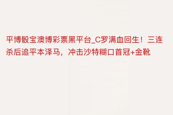 平博骰宝澳博彩票黑平台_C罗满血回生！三连杀后追平本泽马，冲击沙特糊口首冠+金靴