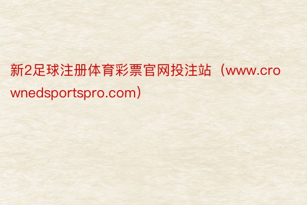 新2足球注册体育彩票官网投注站（www.crownedsportspro.com）