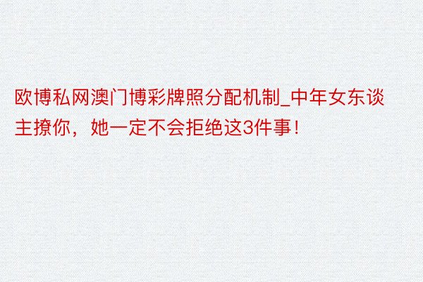 欧博私网澳门博彩牌照分配机制_中年女东谈主撩你，她一定不会拒绝这3件事！