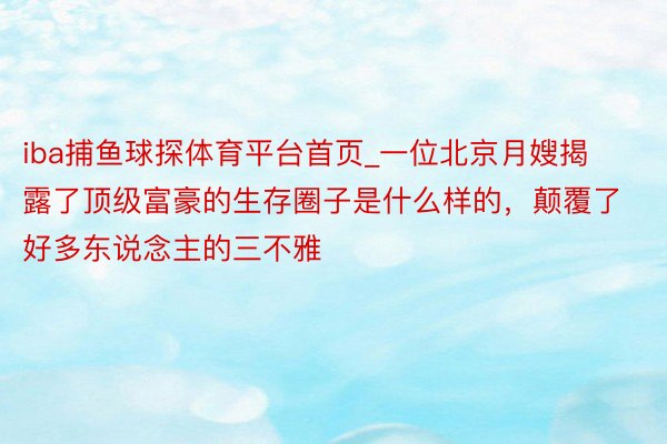 iba捕鱼球探体育平台首页_一位北京月嫂揭露了顶级富豪的生存圈子是什么样的，颠覆了好多东说念主的三不雅