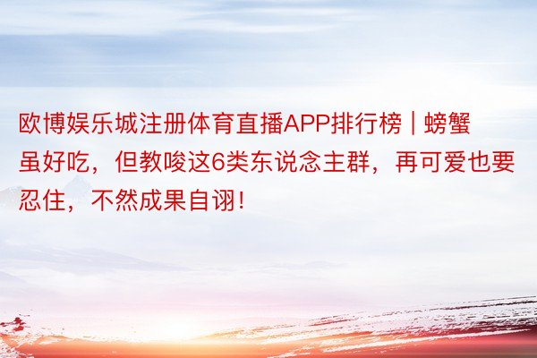 欧博娱乐城注册体育直播APP排行榜 | 螃蟹虽好吃，但教唆这6类东说念主群，再可爱也要忍住，不然成果自诩！