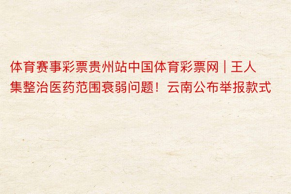 体育赛事彩票贵州站中国体育彩票网 | 王人集整治医药范围衰弱问题！云南公布举报款式