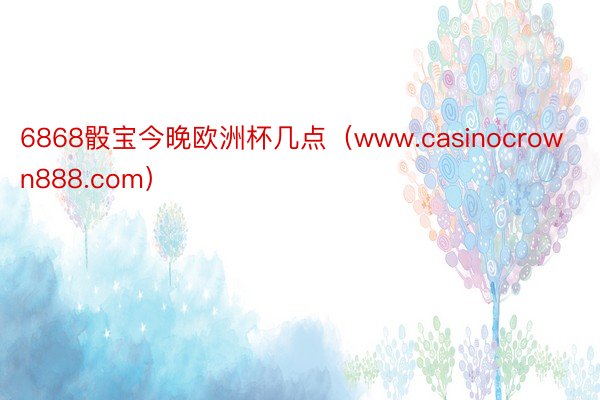 6868骰宝今晚欧洲杯几点（www.casinocrown888.com）