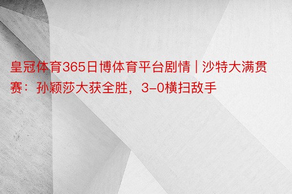 皇冠体育365日博体育平台剧情 | 沙特大满贯赛：孙颖莎大获全胜，3-0横扫敌手