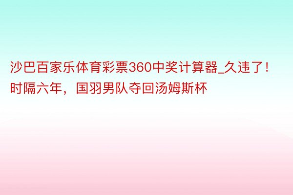 沙巴百家乐体育彩票360中奖计算器_久违了！时隔六年，国羽男队夺回汤姆斯杯