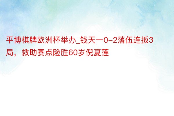 平博棋牌欧洲杯举办_钱天一0-2落伍连扳3局，救助赛点险胜60岁倪夏莲