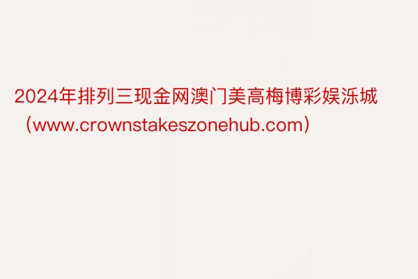 2024年排列三现金网澳门美高梅博彩娱泺城（www.crownstakeszonehub.com）