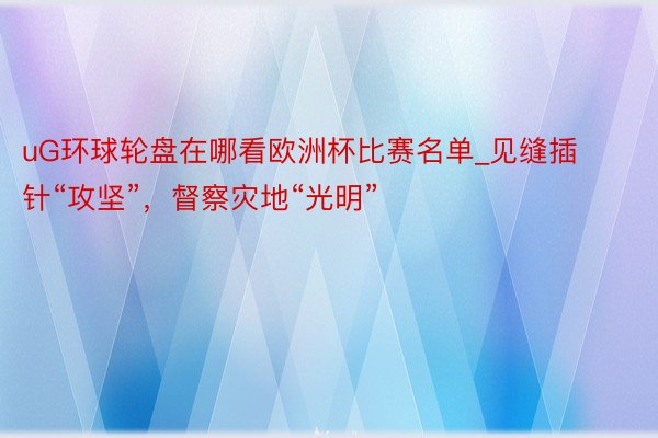 uG环球轮盘在哪看欧洲杯比赛名单_见缝插针“攻坚”，督察灾地“光明”