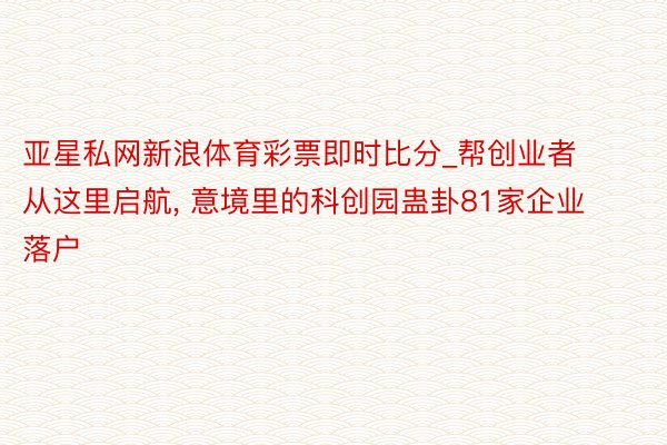 亚星私网新浪体育彩票即时比分_帮创业者从这里启航, 意境里的科创园蛊卦81家企业落户