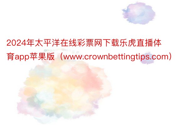 2024年太平洋在线彩票网下载乐虎直播体育app苹果版（www.crownbettingtips.com）