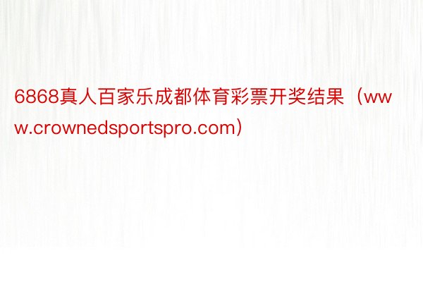 6868真人百家乐成都体育彩票开奖结果（www.crownedsportspro.com）