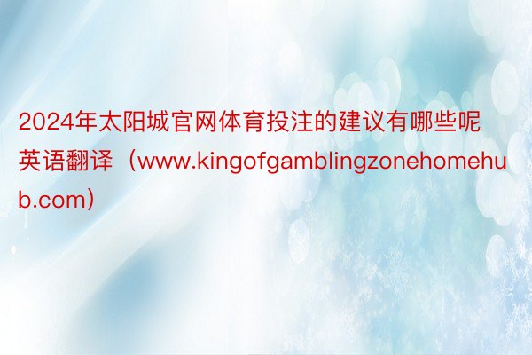 2024年太阳城官网体育投注的建议有哪些呢英语翻译（www.kingofgamblingzonehomehub.com）