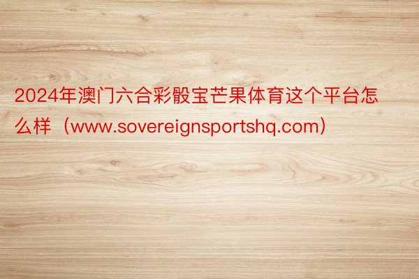 2024年澳门六合彩骰宝芒果体育这个平台怎么样（www.sovereignsportshq.com）