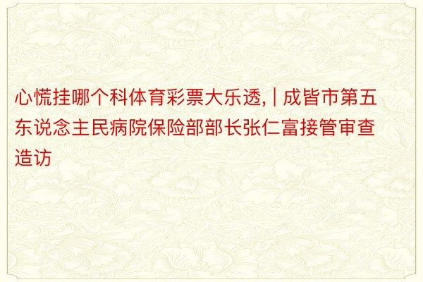 心慌挂哪个科体育彩票大乐透, | 成皆市第五东说念主民病院保险部部长张仁富接管审查造访