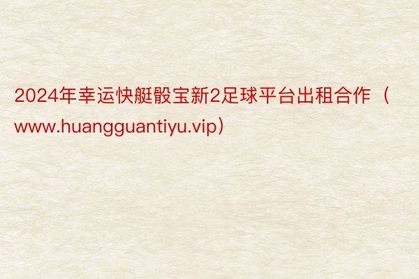 2024年幸运快艇骰宝新2足球平台出租合作（www.huangguantiyu.vip）
