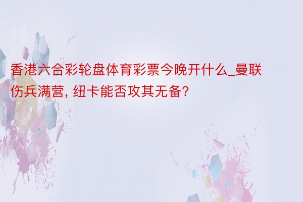 香港六合彩轮盘体育彩票今晚开什么_曼联伤兵满营, 纽卡能否攻其无备?