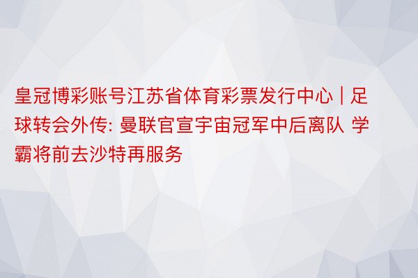 皇冠博彩账号江苏省体育彩票发行中心 | 足球转会外传: 曼联官宣宇宙冠军中后离队 学霸将前去沙特再服务