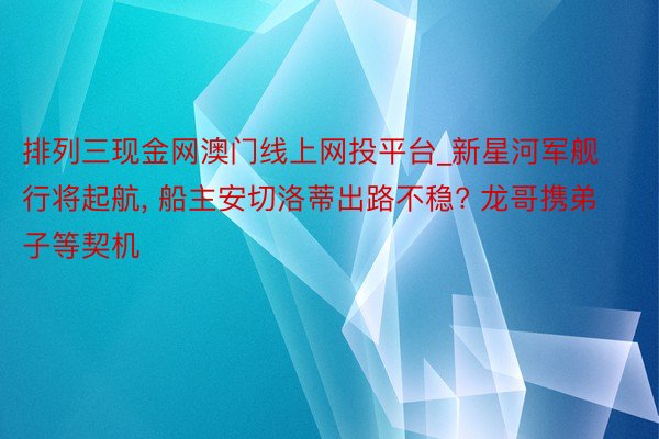 排列三现金网澳门线上网投平台_新星河军舰行将起航, 船主安切洛蒂出路不稳? 龙哥携弟子等契机