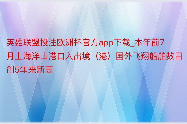 英雄联盟投注欧洲杯官方app下载_本年前7月上海洋山港口入出境（港）国外飞翔船舶数目创5年来新高