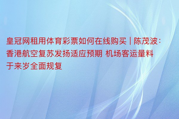 皇冠网租用体育彩票如何在线购买 | 陈茂波：香港航空复苏发扬适应预期 机场客运量料于来岁全面规复