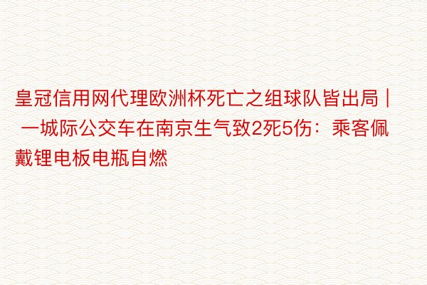 皇冠信用网代理欧洲杯死亡之组球队皆出局 | 一城际公交车在南京生气致2死5伤：乘客佩戴锂电板电瓶自燃