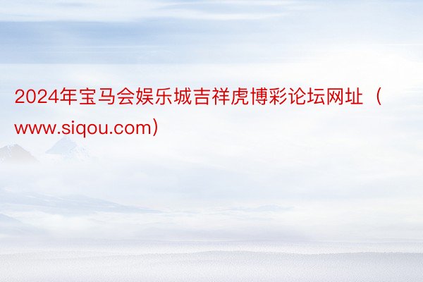 2024年宝马会娱乐城吉祥虎博彩论坛网址（www.siqou.com）