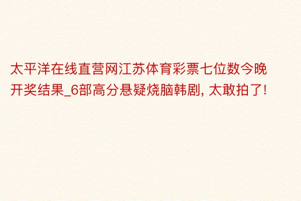 太平洋在线直营网江苏体育彩票七位数今晚开奖结果_6部高分悬疑烧脑韩剧, 太敢拍了!