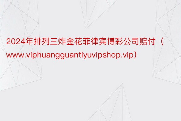 2024年排列三炸金花菲律宾博彩公司赔付（www.viphuangguantiyuvipshop.vip）