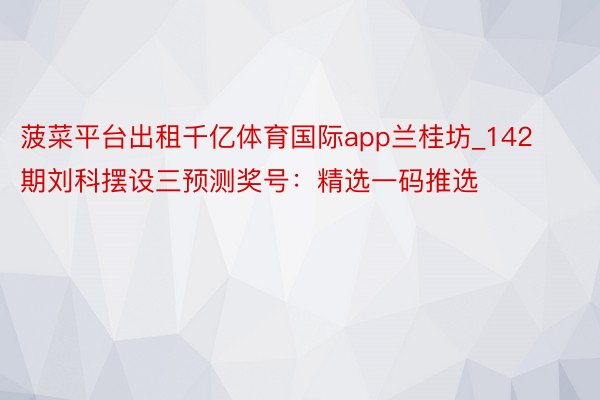 菠菜平台出租千亿体育国际app兰桂坊_142期刘科摆设三预测奖号：精选一码推选