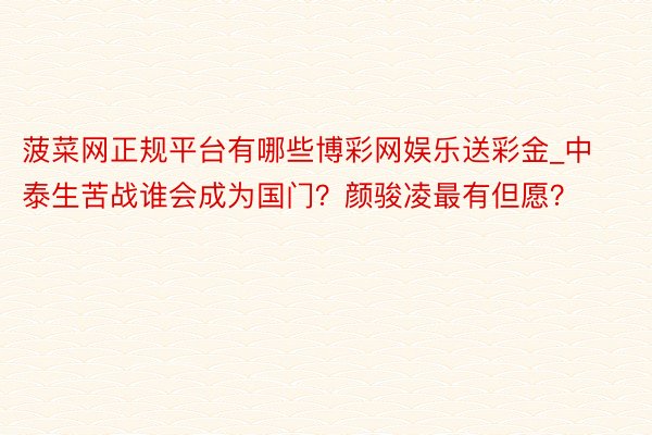 菠菜网正规平台有哪些博彩网娱乐送彩金_中泰生苦战谁会成为国门？颜骏凌最有但愿？